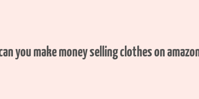 can you make money selling clothes on amazon