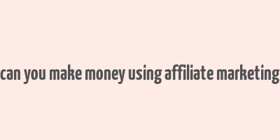 can you make money using affiliate marketing