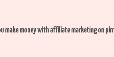 can you make money with affiliate marketing on pinterest