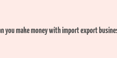 can you make money with import export business