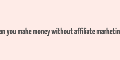 can you make money without affiliate marketing