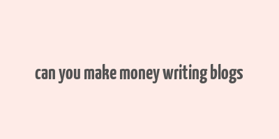 can you make money writing blogs