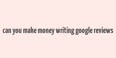 can you make money writing google reviews