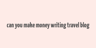 can you make money writing travel blog