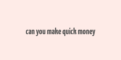 can you make quick money