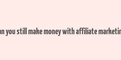 can you still make money with affiliate marketing