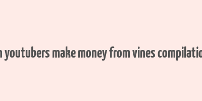 can youtubers make money from vines compilations