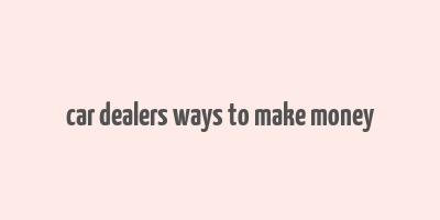 car dealers ways to make money