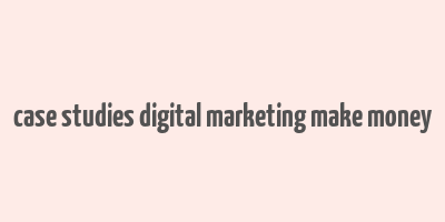 case studies digital marketing make money