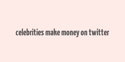 celebrities make money on twitter