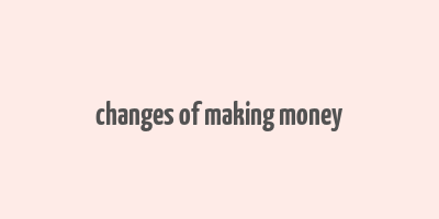 changes of making money