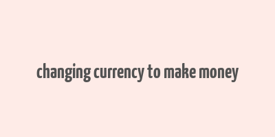 changing currency to make money