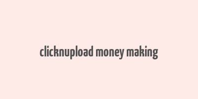 clicknupload money making