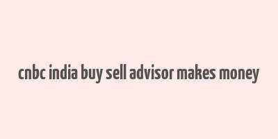 cnbc india buy sell advisor makes money