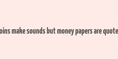 coins make sounds but money papers are quotes