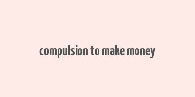 compulsion to make money