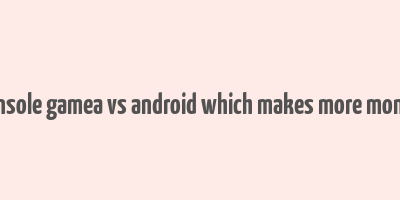 console gamea vs android which makes more money