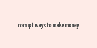 corrupt ways to make money