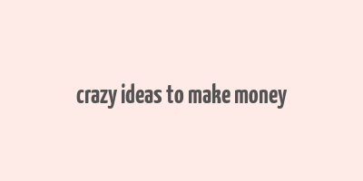 crazy ideas to make money