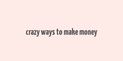 crazy ways to make money