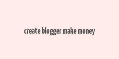 create blogger make money