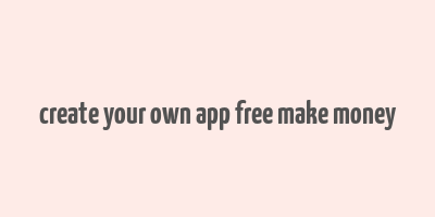 create your own app free make money