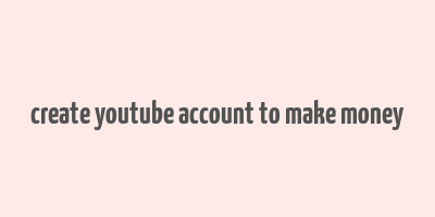 create youtube account to make money