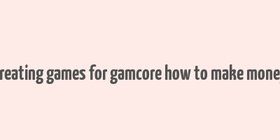 creating games for gamcore how to make money