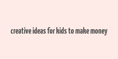 creative ideas for kids to make money