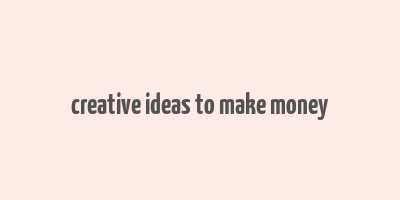 creative ideas to make money