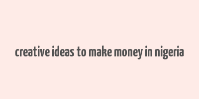 creative ideas to make money in nigeria