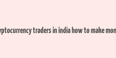 cryptocurrency traders in india how to make money