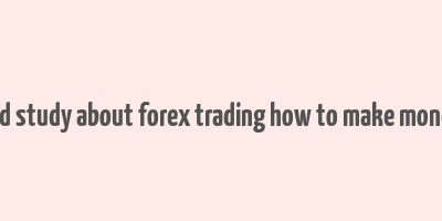 detailed study about forex trading how to make money fast