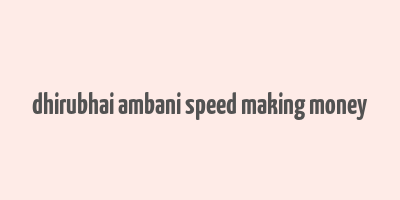 dhirubhai ambani speed making money