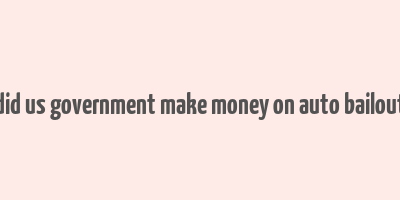 did us government make money on auto bailout