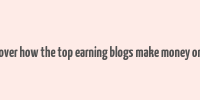 discover how the top earning blogs make money online