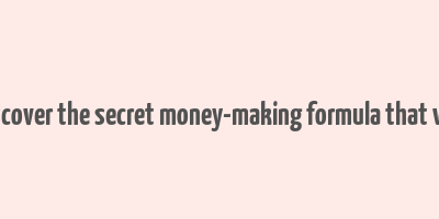 discover the secret money-making formula that will