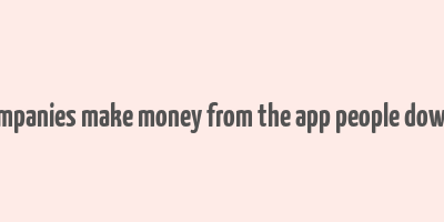 do ckmpanies make money from the app people download