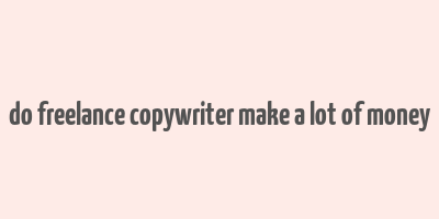 do freelance copywriter make a lot of money