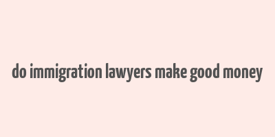 do immigration lawyers make good money