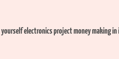 do it yourself electronics project money making in india