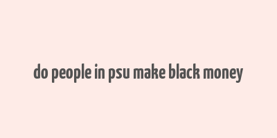 do people in psu make black money