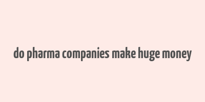 do pharma companies make huge money