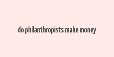 do philanthropists make money