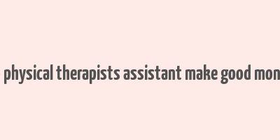 do physical therapists assistant make good money