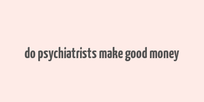 do psychiatrists make good money