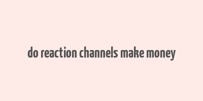 do reaction channels make money