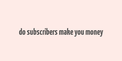 do subscribers make you money