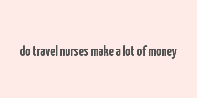 do travel nurses make a lot of money