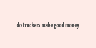 do truckers make good money